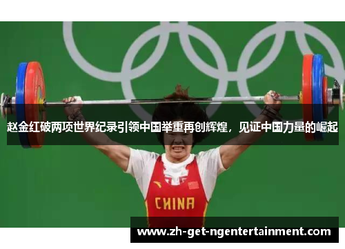赵金红破两项世界纪录引领中国举重再创辉煌，见证中国力量的崛起