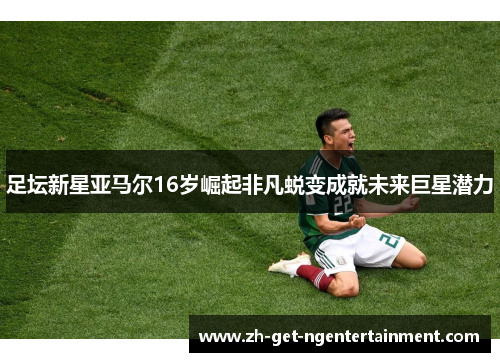 足坛新星亚马尔16岁崛起非凡蜕变成就未来巨星潜力